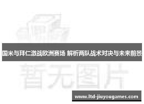 国米与拜仁激战欧洲赛场 解析两队战术对决与未来前景