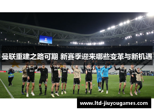 曼联重建之路可期 新赛季迎来哪些变革与新机遇