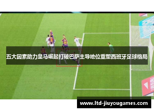 五大因素助力皇马崛起打破巴萨主导地位重塑西班牙足球格局