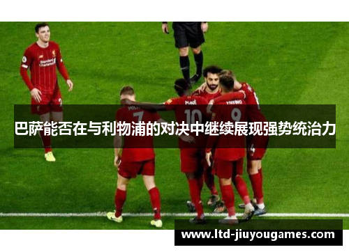巴萨能否在与利物浦的对决中继续展现强势统治力