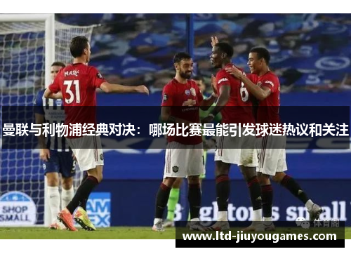 曼联与利物浦经典对决：哪场比赛最能引发球迷热议和关注