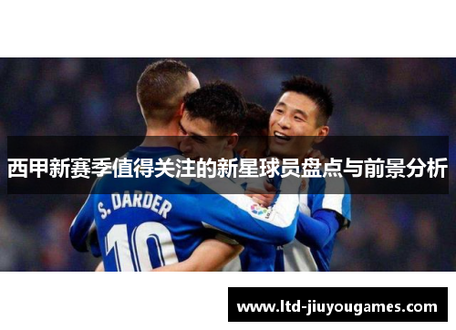 西甲新赛季值得关注的新星球员盘点与前景分析