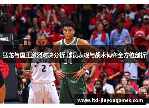 猛龙与国王激烈对决分析 球员表现与战术博弈全方位剖析