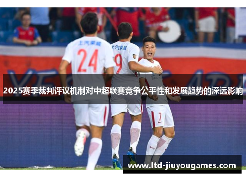 2025赛季裁判评议机制对中超联赛竞争公平性和发展趋势的深远影响