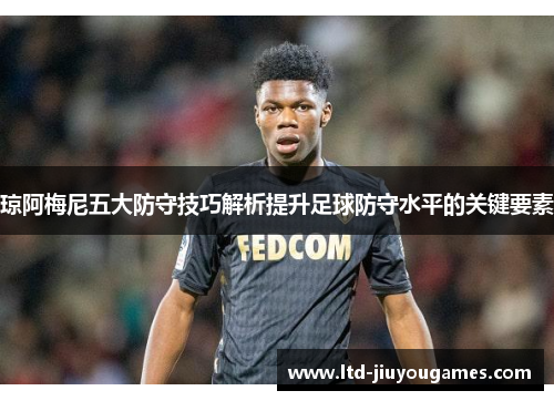 琼阿梅尼五大防守技巧解析提升足球防守水平的关键要素