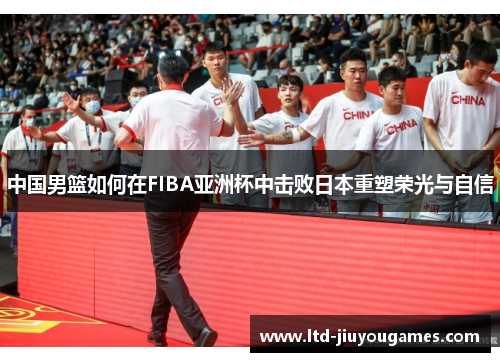 中国男篮如何在FIBA亚洲杯中击败日本重塑荣光与自信