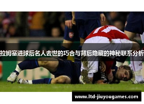 拉姆塞进球后名人去世的巧合与背后隐藏的神秘联系分析