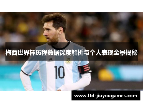 梅西世界杯历程数据深度解析与个人表现全景揭秘