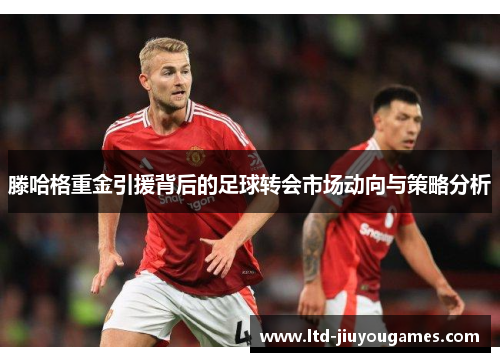 滕哈格重金引援背后的足球转会市场动向与策略分析