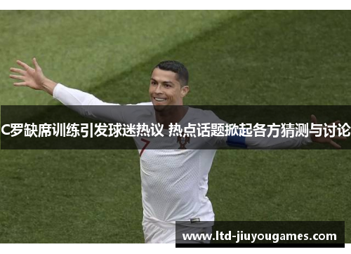 C罗缺席训练引发球迷热议 热点话题掀起各方猜测与讨论