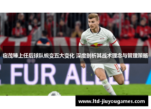 宿茂臻上任后球队蜕变五大变化 深度剖析其战术理念与管理策略