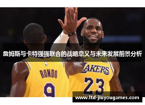 詹姆斯与卡特强强联合的战略意义与未来发展前景分析