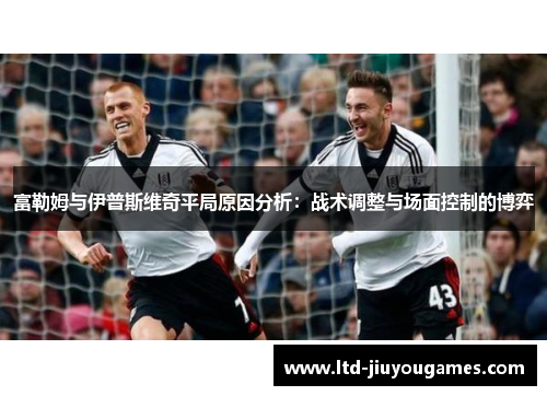 富勒姆与伊普斯维奇平局原因分析：战术调整与场面控制的博弈