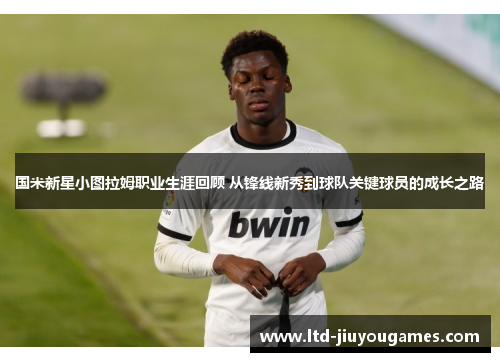 国米新星小图拉姆职业生涯回顾 从锋线新秀到球队关键球员的成长之路