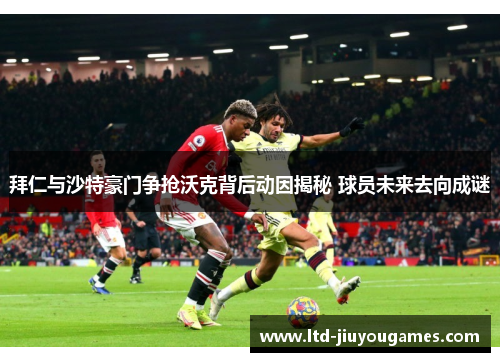 拜仁与沙特豪门争抢沃克背后动因揭秘 球员未来去向成谜