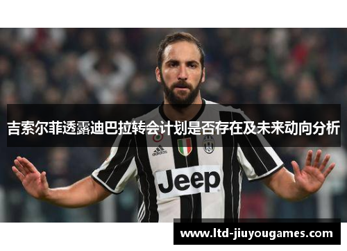 吉索尔菲透露迪巴拉转会计划是否存在及未来动向分析