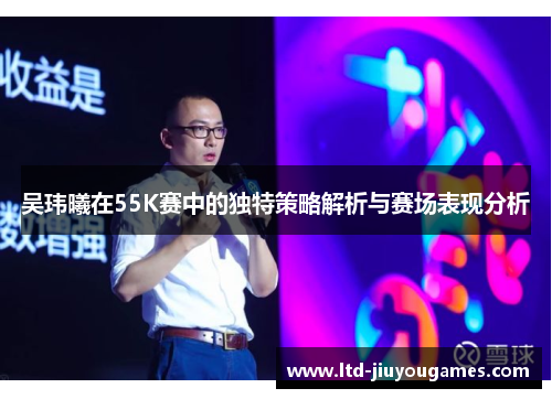 吴玮曦在55K赛中的独特策略解析与赛场表现分析
