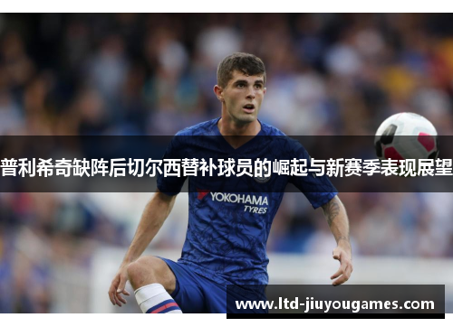 普利希奇缺阵后切尔西替补球员的崛起与新赛季表现展望