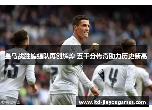 皇马战胜蝙蝠队再创辉煌 五千分传奇助力历史新高
