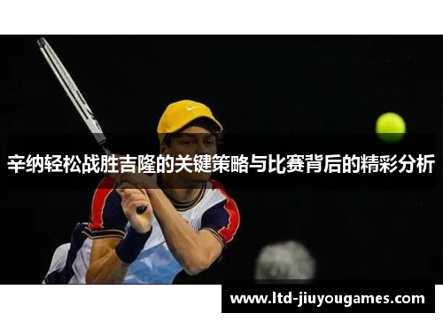 辛纳轻松战胜吉隆的关键策略与比赛背后的精彩分析