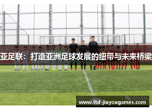 亚足联：打造亚洲足球发展的纽带与未来桥梁