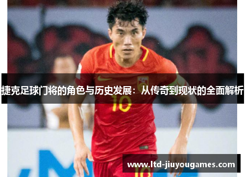 捷克足球门将的角色与历史发展：从传奇到现状的全面解析