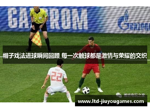 帽子戏法进球瞬间回顾 每一次触球都是激情与荣耀的交织