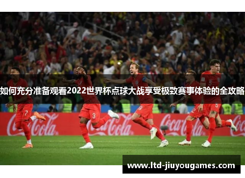 如何充分准备观看2022世界杯点球大战享受极致赛事体验的全攻略