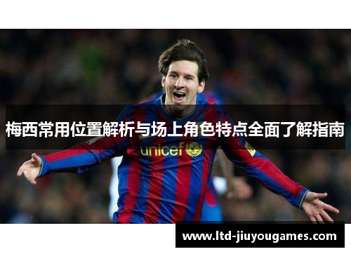 梅西常用位置解析与场上角色特点全面了解指南