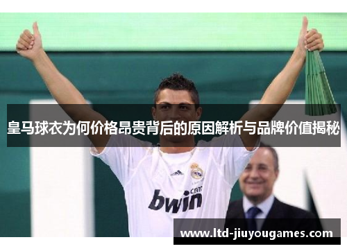 皇马球衣为何价格昂贵背后的原因解析与品牌价值揭秘