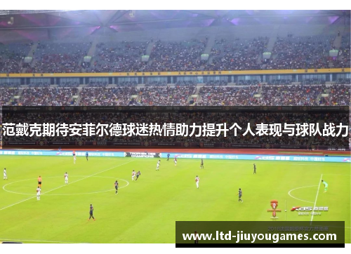范戴克期待安菲尔德球迷热情助力提升个人表现与球队战力
