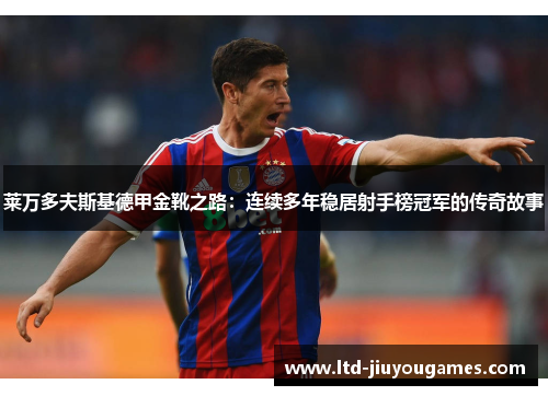 莱万多夫斯基德甲金靴之路：连续多年稳居射手榜冠军的传奇故事