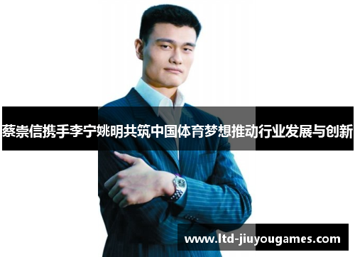 蔡崇信携手李宁姚明共筑中国体育梦想推动行业发展与创新