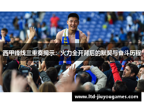 西甲锋线三重奏揭示：火力全开背后的默契与奋斗历程