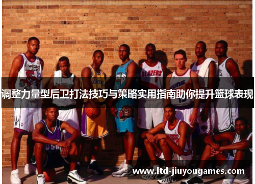 调整力量型后卫打法技巧与策略实用指南助你提升篮球表现