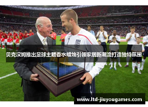 贝克汉姆推出足球主题香水蜡烛引领家居新潮流打造独特氛围