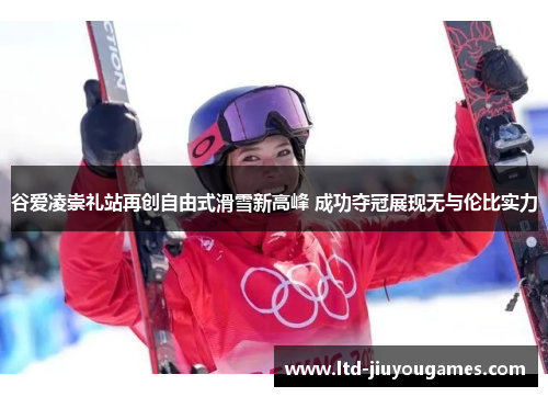 谷爱凌崇礼站再创自由式滑雪新高峰 成功夺冠展现无与伦比实力