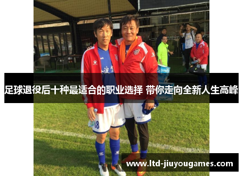 足球退役后十种最适合的职业选择 带你走向全新人生高峰