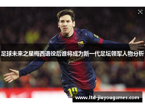 足球未来之星梅西退役后谁将成为新一代足坛领军人物分析