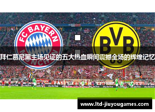 拜仁慕尼黑主场见证的五大热血瞬间震撼全场的辉煌记忆