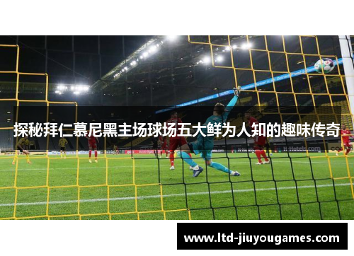 探秘拜仁慕尼黑主场球场五大鲜为人知的趣味传奇