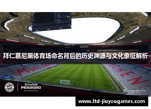 拜仁慕尼黑体育场命名背后的历史渊源与文化象征解析