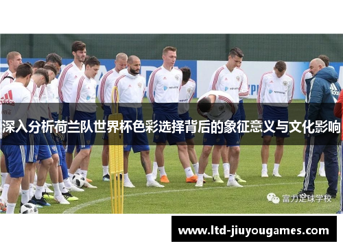 深入分析荷兰队世界杯色彩选择背后的象征意义与文化影响