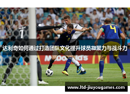 达利奇如何通过打造团队文化提升球员凝聚力与战斗力